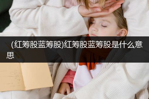 （红筹股蓝筹股)红筹股蓝筹股是什么意思